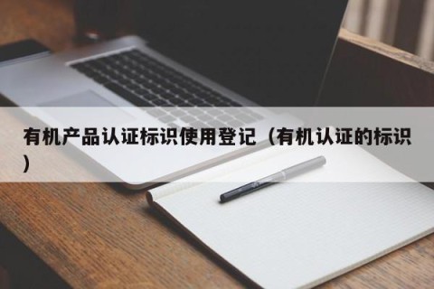 有机产品认证标识使用登记（有机认证的标识）