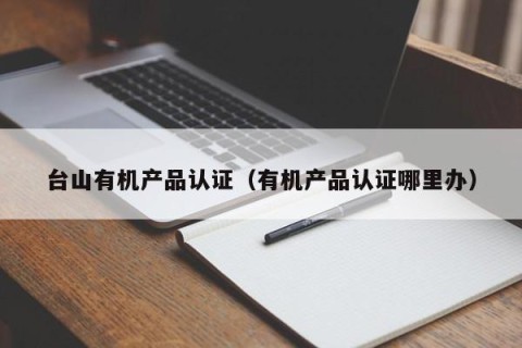 台山有机产品认证（有机产品认证哪里办）