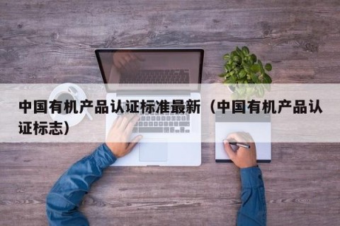 中国有机产品认证标准最新（中国有机产品认证标志）
