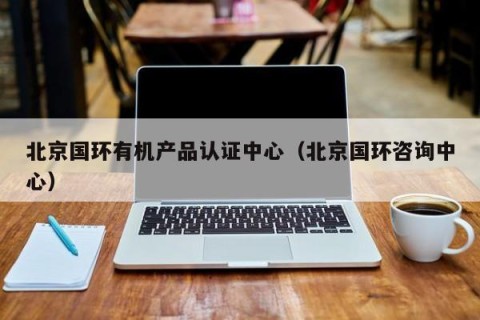 北京国环有机产品认证中心（北京国环咨询中心）