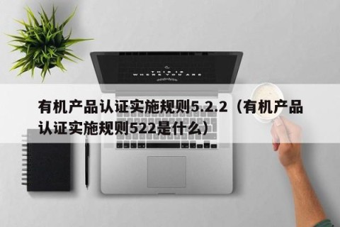 有机产品认证实施规则5.2.2（有机产品认证实施规则522是什么）