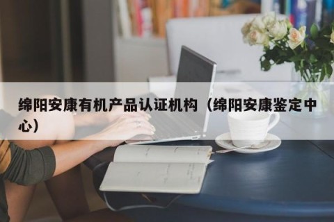绵阳安康有机产品认证机构（绵阳安康鉴定中心）