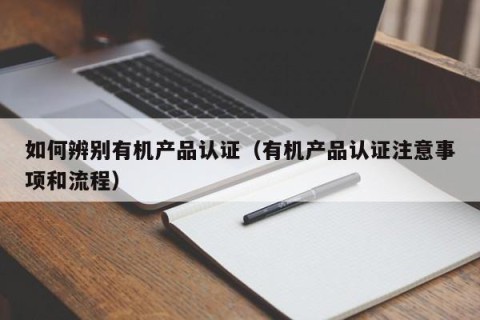 如何辨别有机产品认证（有机产品认证注意事项和流程）