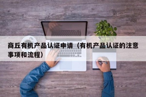商丘有机产品认证申请（有机产品认证的注意事项和流程）