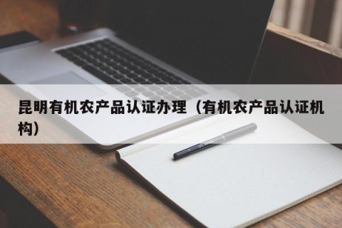 昆明有机农产品认证办理（有机农产品认证机构）