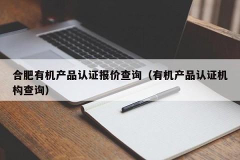 合肥有机产品认证报价查询（有机产品认证机构查询）