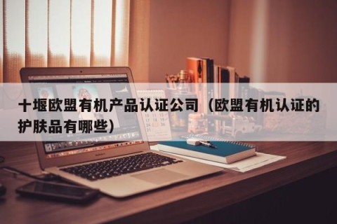 十堰欧盟有机产品认证公司（欧盟有机认证的护肤品有哪些）