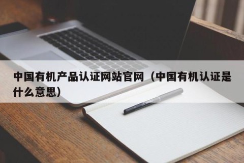 中国有机产品认证网站官网（中国有机认证是什么意思）