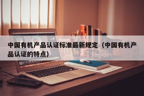 中国有机产品认证标准最新规定（中国有机产品认证的特点）