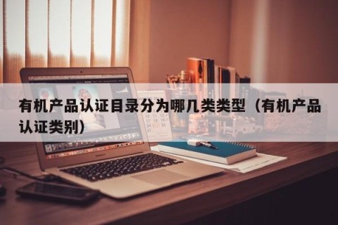 有机产品认证目录分为哪几类类型（有机产品认证类别）