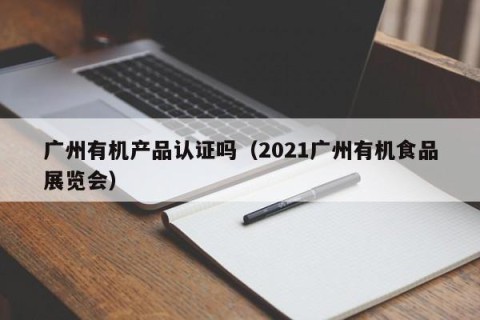 广州有机产品认证吗（2021广州有机食品展览会）