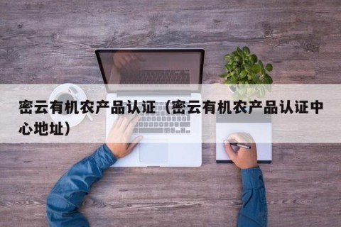 密云有机农产品认证（密云有机农产品认证中心地址）
