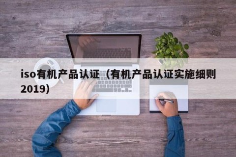 iso有机产品认证（有机产品认证实施细则2019）