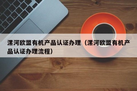 漯河欧盟有机产品认证办理（漯河欧盟有机产品认证办理流程）