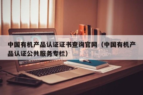 中国有机产品认证证书查询官网（中国有机产品认证公共服务专栏）