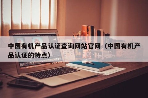 中国有机产品认证查询网站官网（中国有机产品认证的特点）