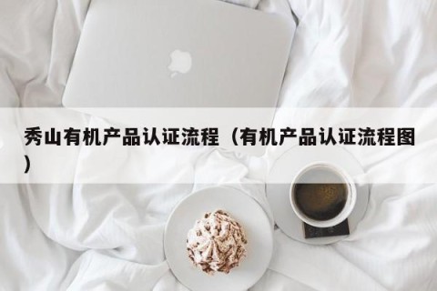 秀山有机产品认证流程（有机产品认证流程图）