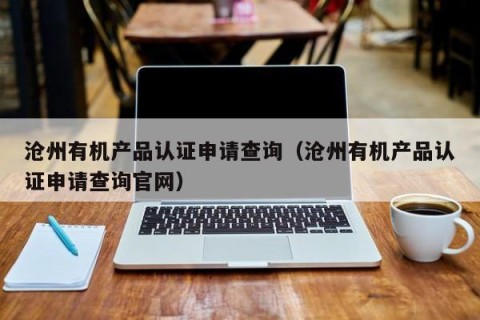 沧州有机产品认证申请查询（沧州有机产品认证申请查询官网）