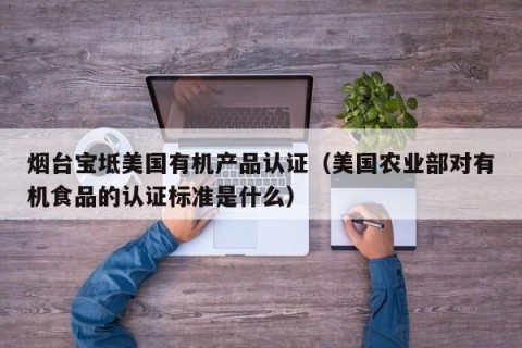 烟台宝坻美国有机产品认证（美国农业部对有机食品的认证标准是什么）