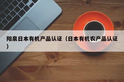 阳泉日本有机产品认证（日本有机农产品认证）