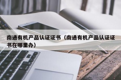 南通有机产品认证证书（南通有机产品认证证书在哪里办）