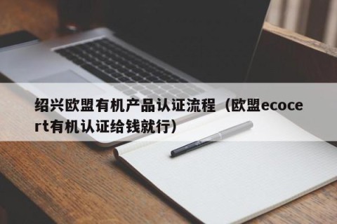 绍兴欧盟有机产品认证流程（欧盟ecocert有机认证给钱就行）