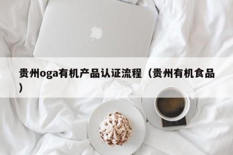 贵州oga有机产品认证流程（贵州有机食品）