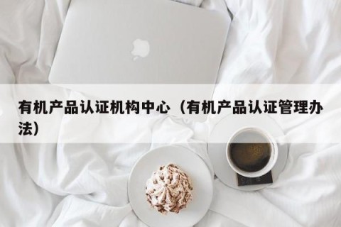 有机产品认证机构中心（有机产品认证管理办法）