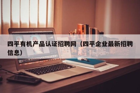 四平有机产品认证招聘网（四平企业最新招聘信息）