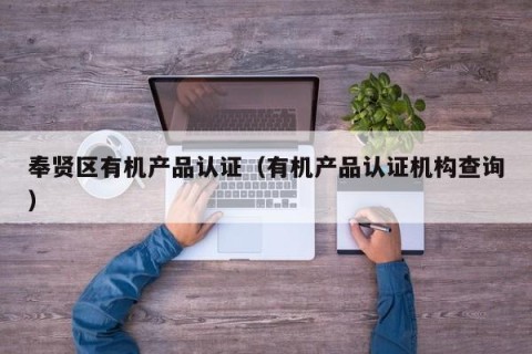 奉贤区有机产品认证（有机产品认证机构查询）