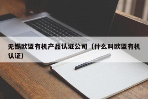 无锡欧盟有机产品认证公司（什么叫欧盟有机认证）