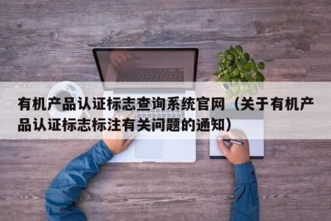 有机产品认证标志查询系统官网（关于有机产品认证标志标注有关问题的通知）