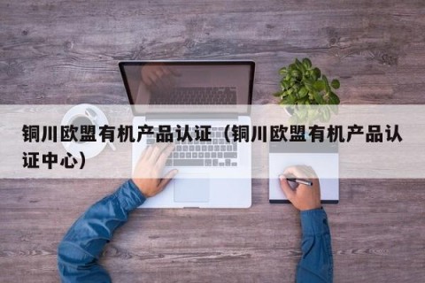 铜川欧盟有机产品认证（铜川欧盟有机产品认证中心）