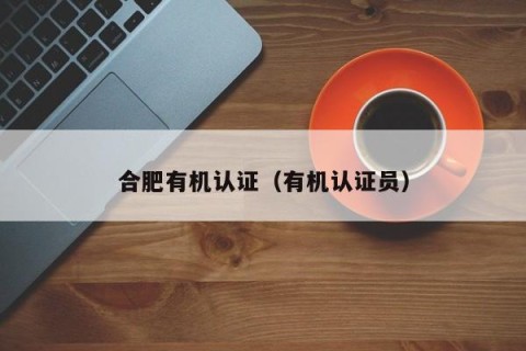 合肥有机认证（有机认证员）