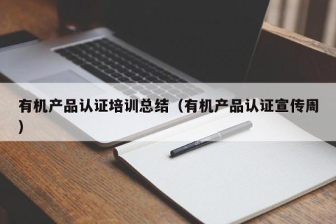 有机产品认证培训总结（有机产品认证宣传周）