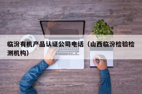 临汾有机产品认证公司电话（山西临汾检验检测机构）