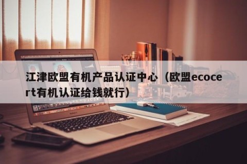 江津欧盟有机产品认证中心（欧盟ecocert有机认证给钱就行）