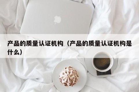 产品的质量认证机构（产品的质量认证机构是什么）