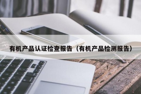 有机产品认证检查报告（有机产品检测报告）