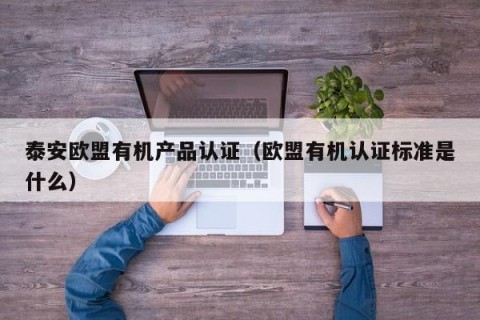 泰安欧盟有机产品认证（欧盟有机认证标准是什么）