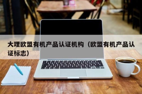 大理欧盟有机产品认证机构（欧盟有机产品认证标志）