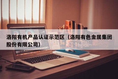 洛阳有机产品认证示范区（洛阳有色金属集团股份有限公司）