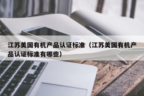 江苏美国有机产品认证标准（江苏美国有机产品认证标准有哪些）