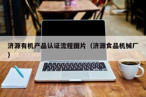 济源有机产品认证流程图片（济源食品机械厂）