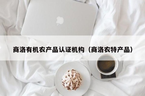 商洛有机农产品认证机构（商洛农特产品）