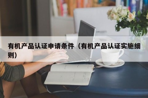 有机产品认证申请条件（有机产品认证实施细则）
