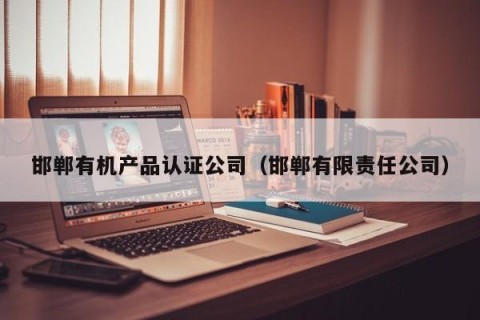 邯郸有机产品认证公司（邯郸有限责任公司）