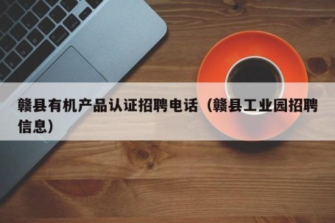 赣县有机产品认证招聘电话（赣县工业园招聘信息）