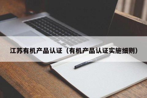 江苏有机产品认证（有机产品认证实施细则）