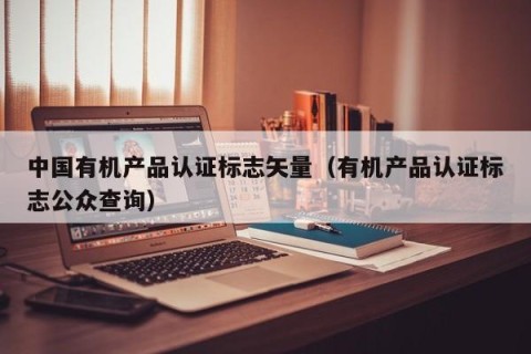 中国有机产品认证标志矢量（有机产品认证标志公众查询）